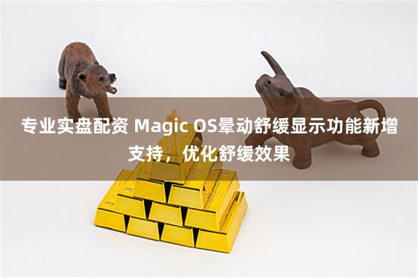 专业实盘配资 Magic OS晕动舒缓显示功能新增支持，优化舒缓效果