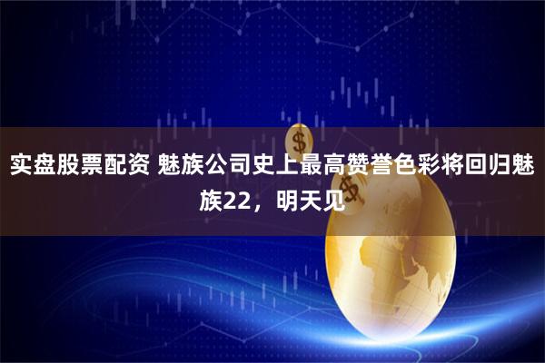 实盘股票配资 魅族公司史上最高赞誉色彩将回归魅族22，明天见