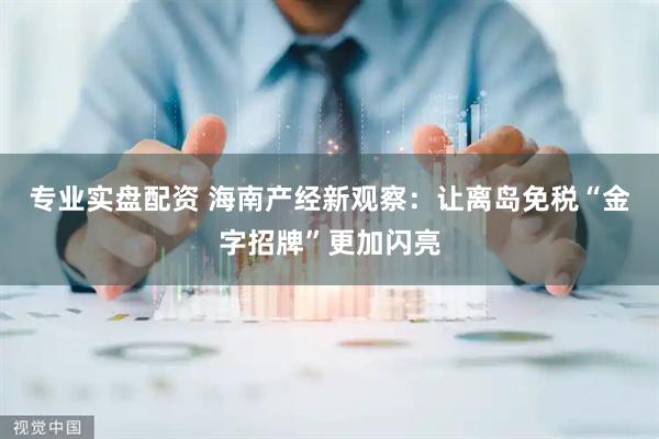 专业实盘配资 海南产经新观察:让离岛免税“金字招牌”更加闪亮