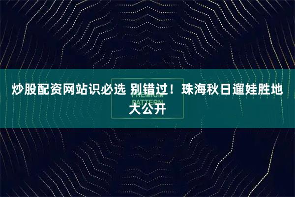 炒股配资网站识必选 别错过！珠海秋日遛娃胜地大公开