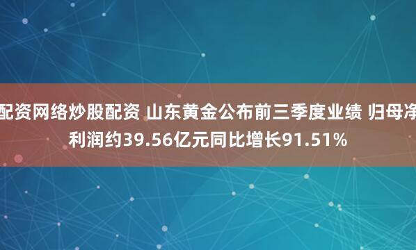配资网络炒股配资 山东黄金公布前三季度业绩 归母净利润约39.56亿元同比增长91.51%