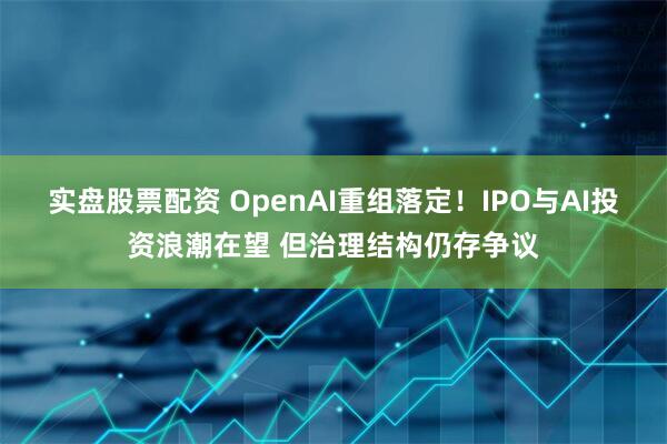 实盘股票配资 OpenAI重组落定！IPO与AI投资浪潮在望 但治理结构仍存争议