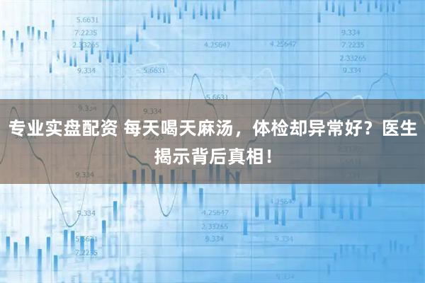 专业实盘配资 每天喝天麻汤，体检却异常好？医生揭示背后真相！