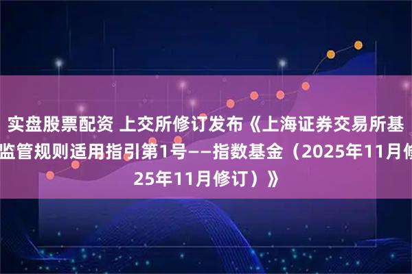 实盘股票配资 上交所修订发布《上海证券交易所基金自律监管规则适用指引第1号——指数基金（2025年11月修订）》