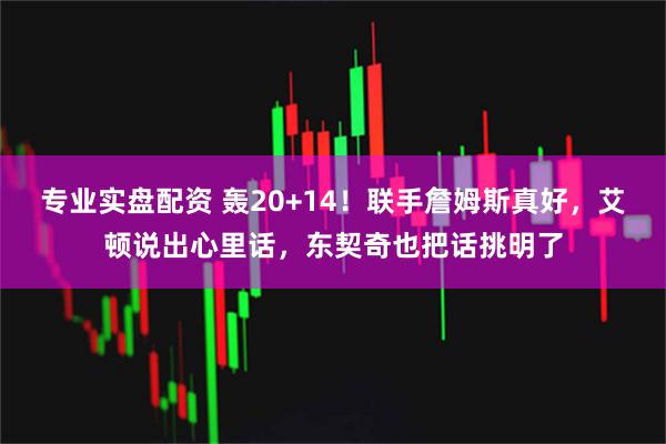 专业实盘配资 轰20+14！联手詹姆斯真好，艾顿说出心里话，东契奇也把话挑明了