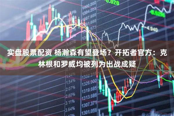 实盘股票配资 杨瀚森有望登场？开拓者官方：克林根和罗威均被列为出战成疑