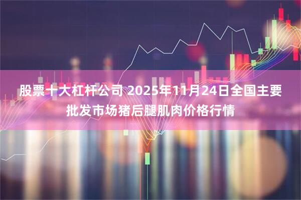 股票十大杠杆公司 2025年11月24日全国主要批发市场猪后腿肌肉价格行情