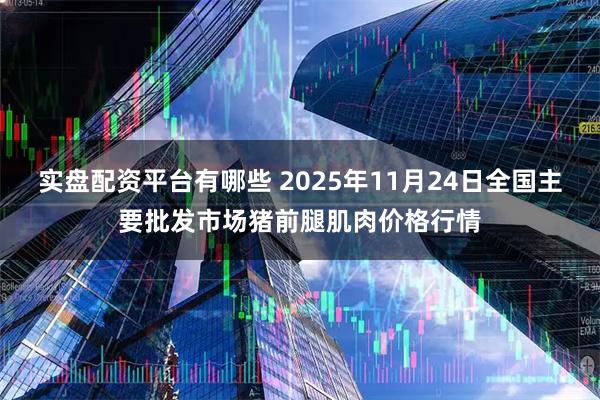 实盘配资平台有哪些 2025年11月24日全国主要批发市场猪前腿肌肉价格行情