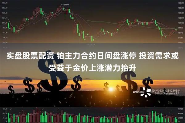 实盘股票配资 铂主力合约日间盘涨停 投资需求或受益于金价上涨潜力抬升